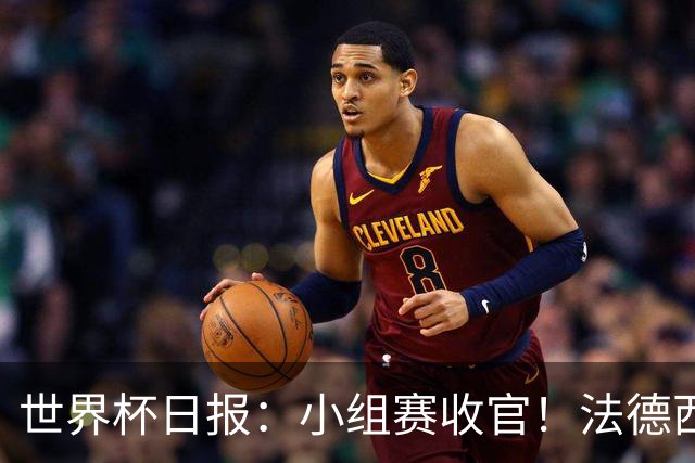 世界杯日报：小组赛收官！法德西荷葡半区绞杀+韩国伊朗出局