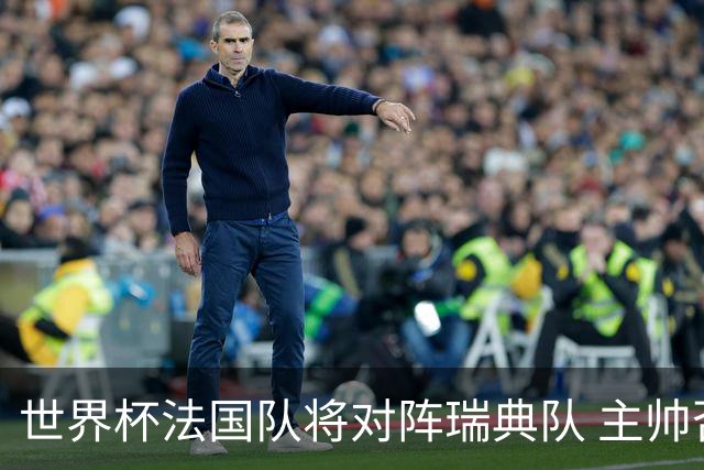 世界杯法国队将对阵瑞典队 主帅否认姆巴佩不防守