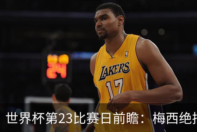 世界杯第23比赛日前瞻：梅西绝招能破“佛的脚”，法老难赢亚洲队