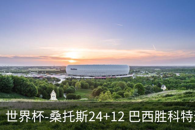 世界杯-桑托斯24+12 巴西胜科特迪瓦成功晋级