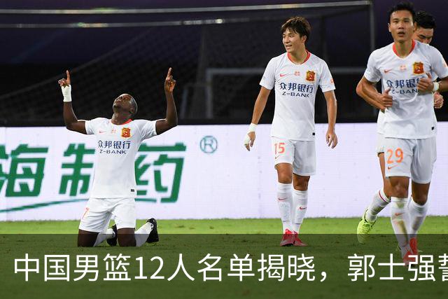 中国男篮12人名单揭晓，郭士强誓言全力以赴迎战日本男篮