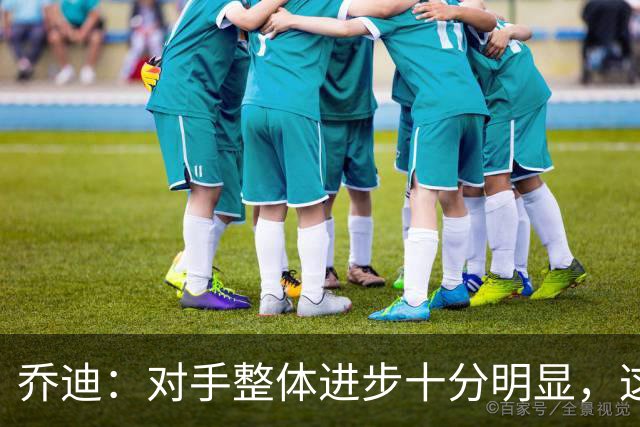 乔迪：对手整体进步十分明显，这场比赛也能检验我们的真实实力