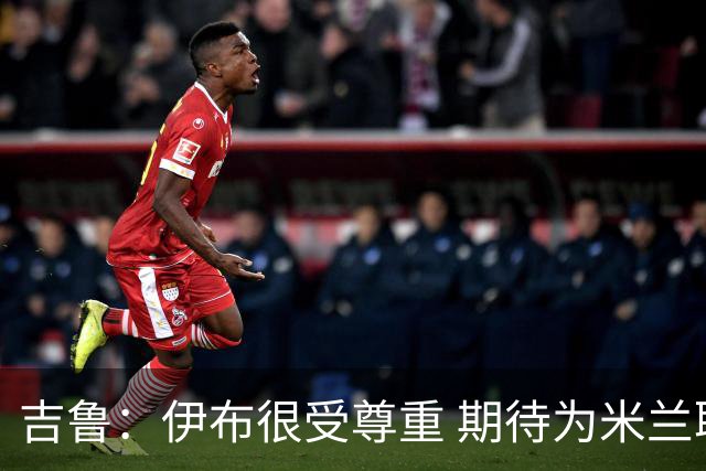 吉鲁：伊布很受尊重 期待为米兰取得伟大的成就