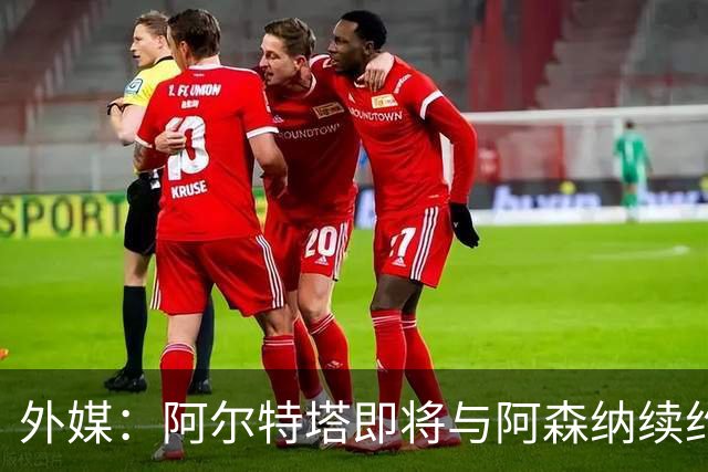 外媒：阿尔特塔即将与阿森纳续约，新合同期限至少3年