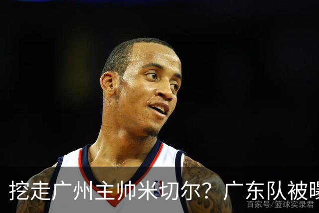 挖走广州主帅米切尔？广东队被曝欲签约外教，朱芳雨将签回徐昕！